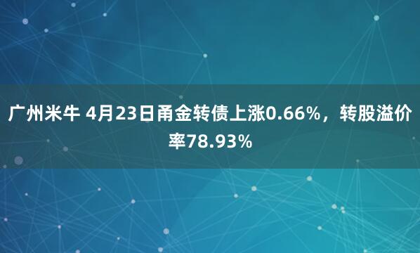 广州米牛 4月23日甬金转债上涨0.66%，转股溢价率78.93%