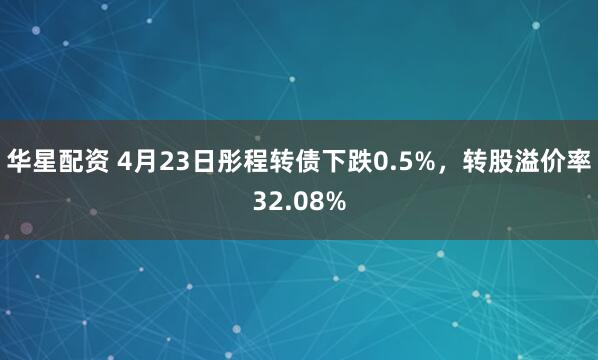 华星配资 4月23日彤程转债下跌0.5%，转股溢价率32.08%