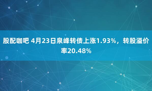 股配咖吧 4月23日泉峰转债上涨1.93%，转股溢价率20.48%