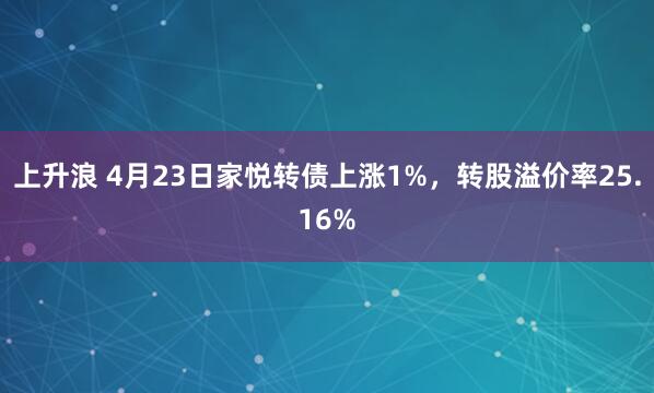 上升浪 4月23日家悦转债上涨1%，转股溢价率25.16%