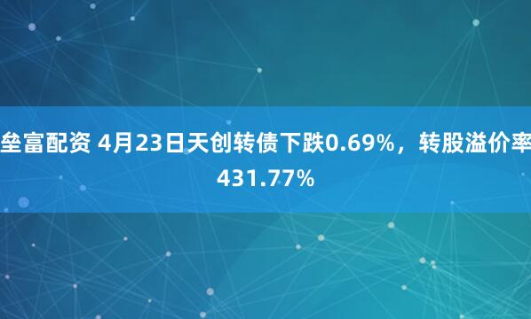 垒富配资 4月23日天创转债下跌0.69%，转股溢价率431.77%