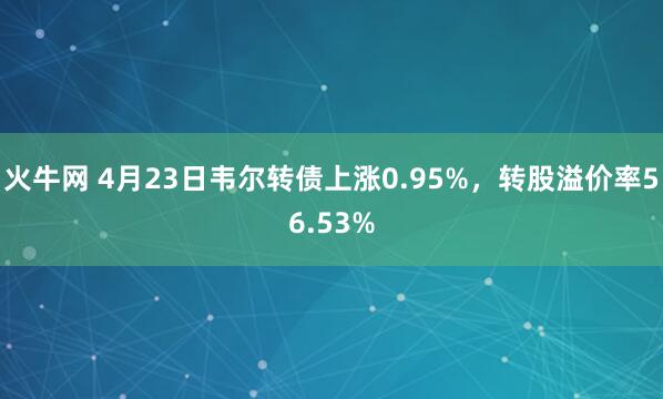 火牛网 4月23日韦尔转债上涨0.95%，转股溢价率56.53%