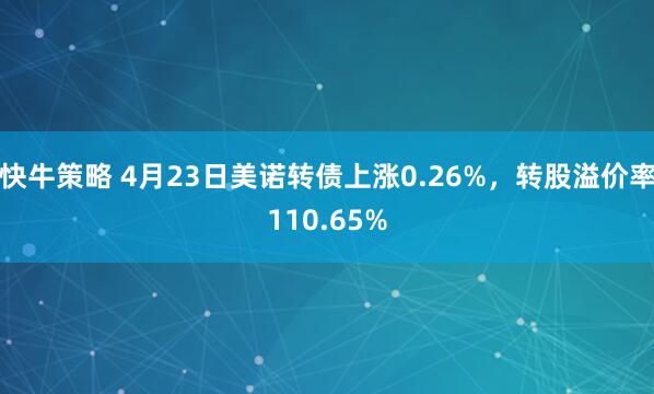 快牛策略 4月23日美诺转债上涨0.26%，转股溢价率110.65%