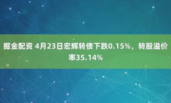掘金配资 4月23日宏辉转债下跌0.15%，转股溢价率35.14%