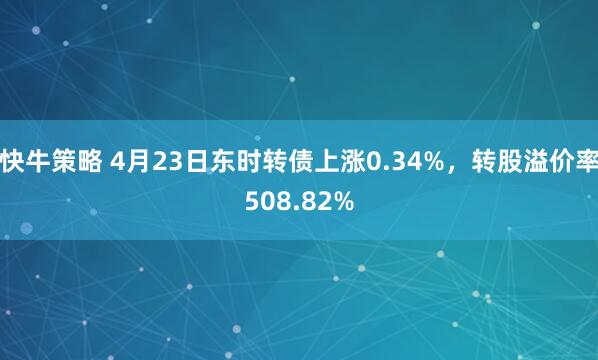 快牛策略 4月23日东时转债上涨0.34%，转股溢价率508.82%