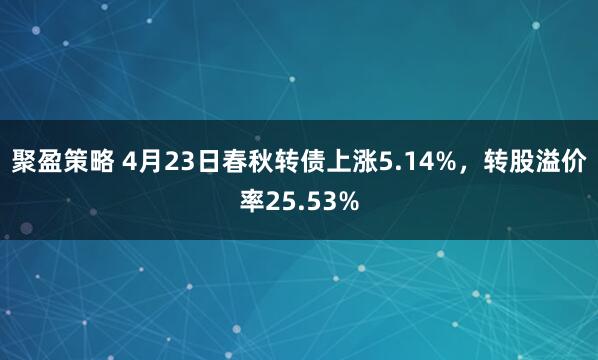 聚盈策略 4月23日春秋转债上涨5.14%，转股溢价率25.53%
