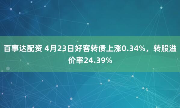 百事达配资 4月23日好客转债上涨0.34%，转股溢价率24.39%