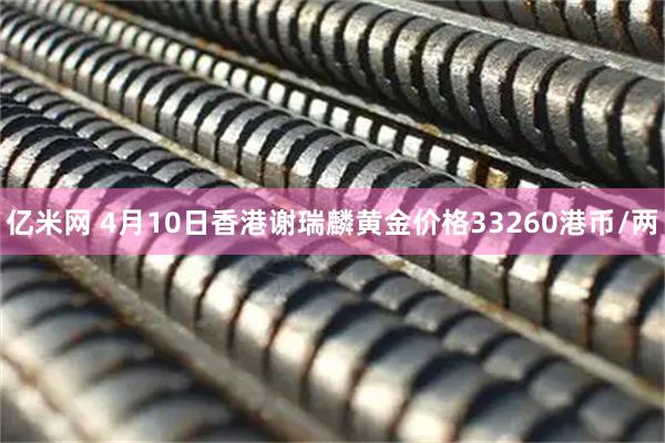亿米网 4月10日香港谢瑞麟黄金价格33260港币/两