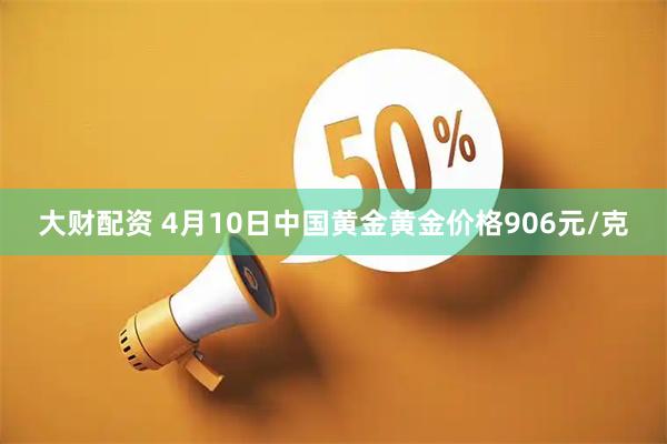 大财配资 4月10日中国黄金黄金价格906元/克