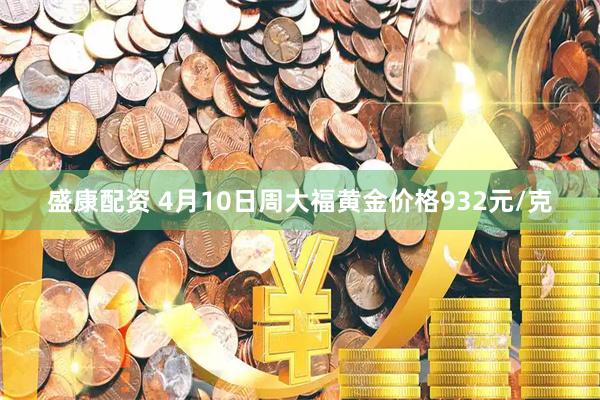 盛康配资 4月10日周大福黄金价格932元/克