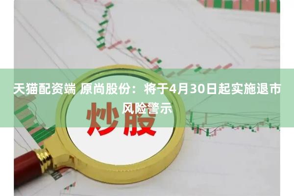 天猫配资端 原尚股份：将于4月30日起实施退市风险警示