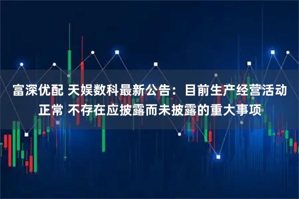 富深优配 天娱数科最新公告：目前生产经营活动正常 不存在应披露而未披露的重大事项