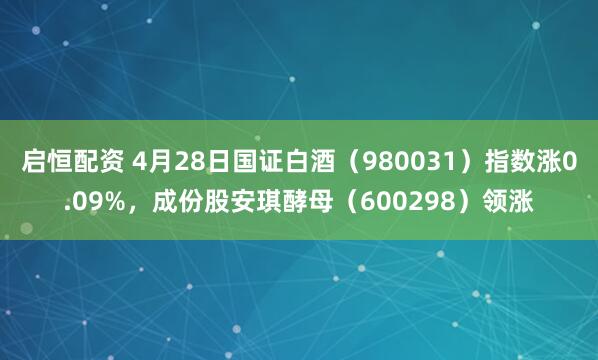 启恒配资 4月28日国证白酒（980031）指数涨0.09%，成份股安琪酵母（600298）领涨