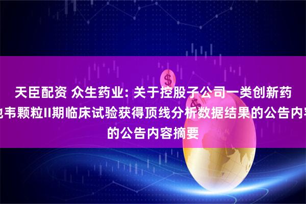 天臣配资 众生药业: 关于控股子公司一类创新药昂拉地韦颗粒II期临床试验获得顶线分析数据结果的公告内容摘要