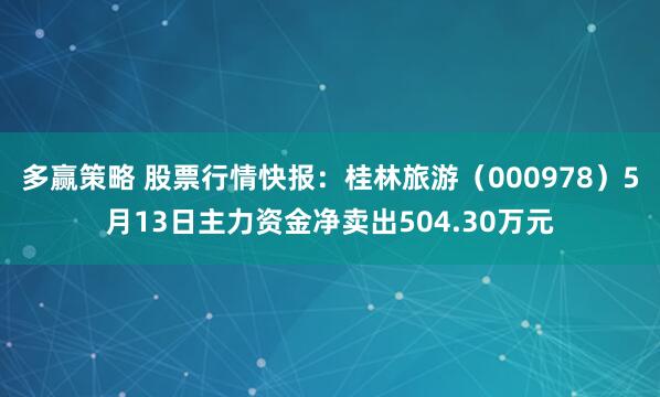 多赢策略 股票行情快报：桂林旅游（000978）5月13日主力资金净卖出504.30万元