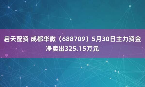 启天配资 成都华微（688709）5月30日主力资金净卖出325.15万元