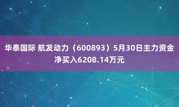 华泰国际 航发动力（600893）5月30日主力资金净买入6208.14万元