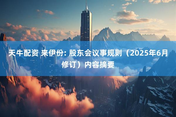 天牛配资 来伊份: 股东会议事规则（2025年6月修订）内容摘要