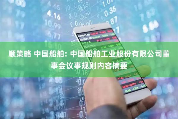 顺策略 中国船舶: 中国船舶工业股份有限公司董事会议事规则内容摘要