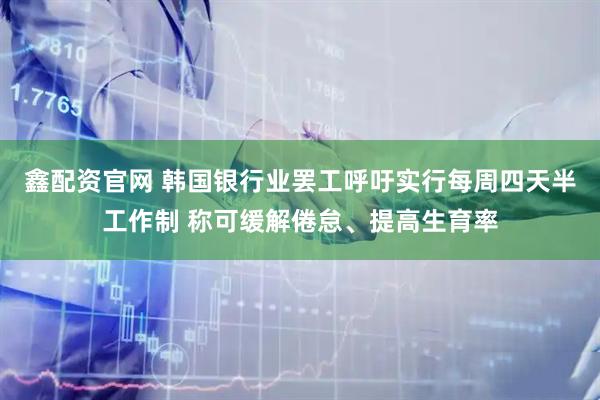 鑫配资官网 韩国银行业罢工呼吁实行每周四天半工作制 称可缓解倦怠、提高生育率