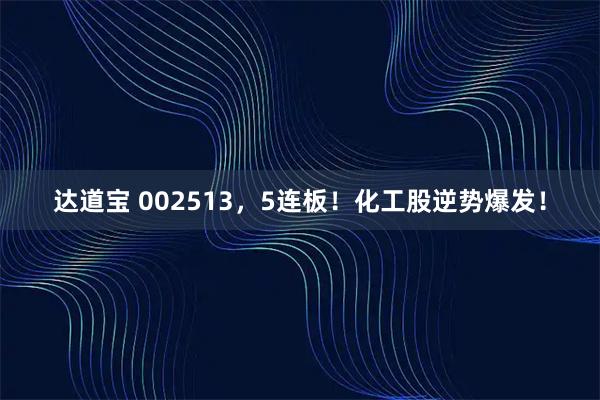 达道宝 002513，5连板！化工股逆势爆发！