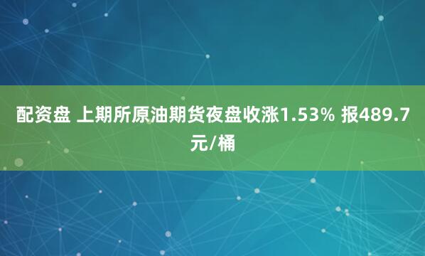 配资盘 上期所原油期货夜盘收涨1.53% 报489.7元/桶