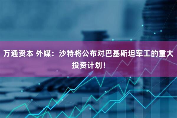 万通资本 外媒：沙特将公布对巴基斯坦军工的重大投资计划！