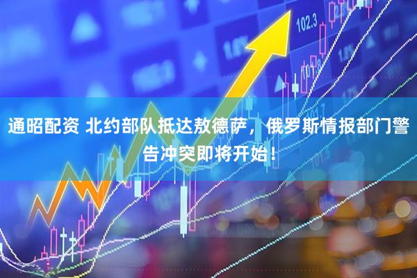通昭配资 北约部队抵达敖德萨，俄罗斯情报部门警告冲突即将开始！