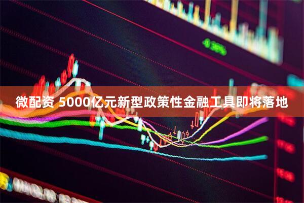 微配资 5000亿元新型政策性金融工具即将落地