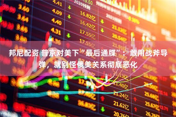 邦尼配资 普京对美下“最后通牒”：敢用战斧导弹，就别怪俄美关系彻底恶化