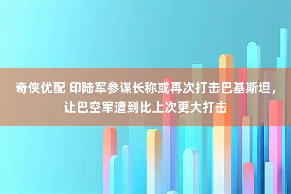 奇侠优配 印陆军参谋长称或再次打击巴基斯坦，让巴空军遭到比上次更大打击