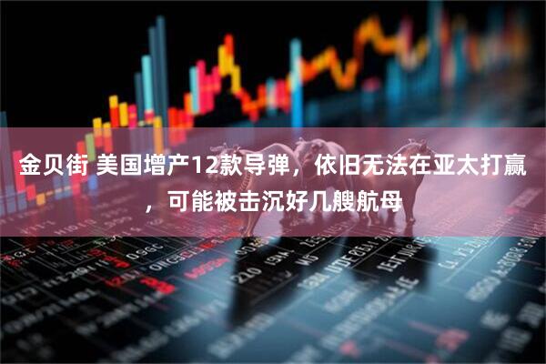 金贝街 美国增产12款导弹，依旧无法在亚太打赢，可能被击沉好几艘航母