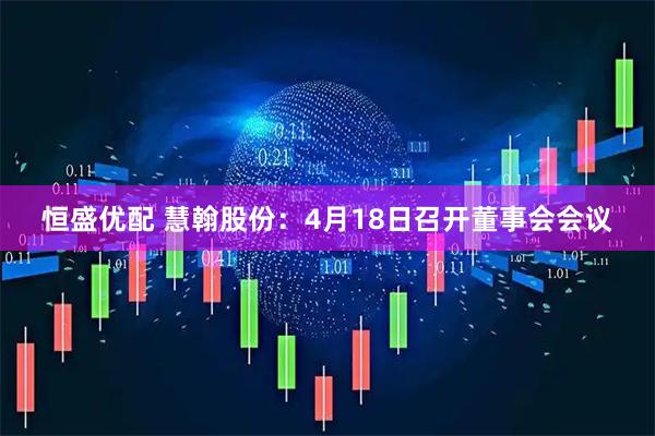 恒盛优配 慧翰股份：4月18日召开董事会会议