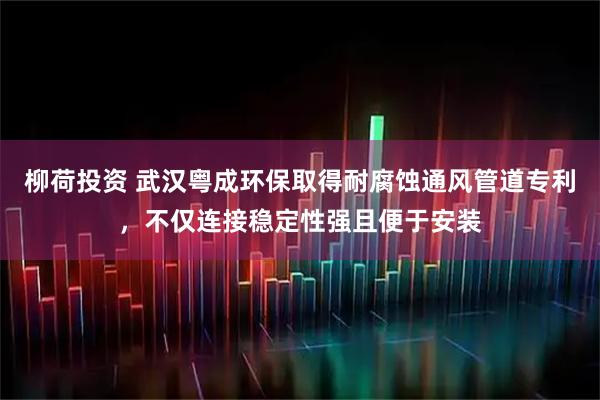 柳荷投资 武汉粤成环保取得耐腐蚀通风管道专利,不仅连接稳定性强且便于安装