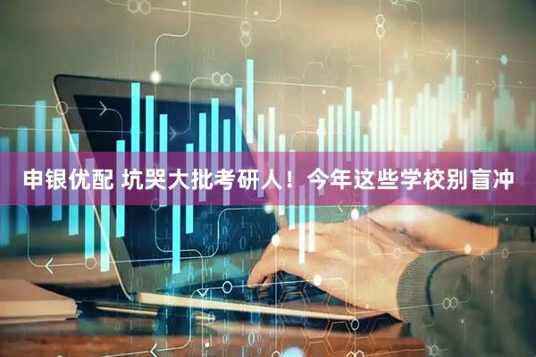 申银优配 坑哭大批考研人！今年这些学校别盲冲