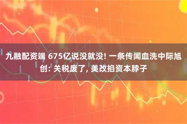 九融配资端 675亿说没就没! 一条传闻血洗中际旭创: 关税废了, 美改掐资本脖子